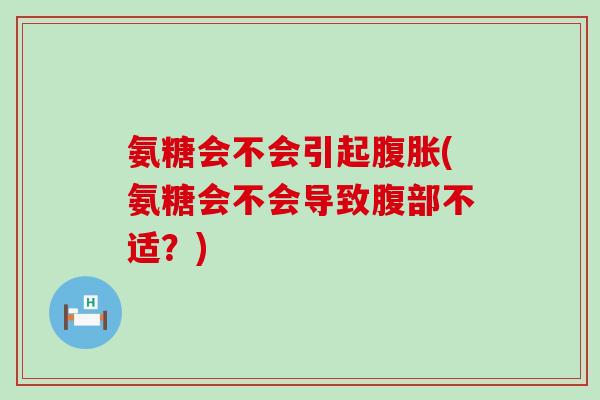 氨糖会不会引起腹胀(氨糖会不会导致腹部不适？)