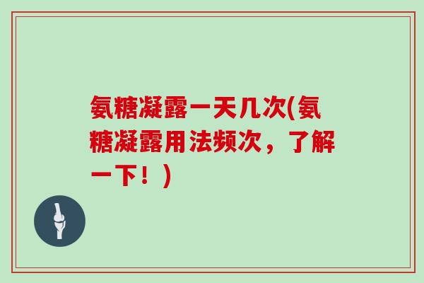 氨糖凝露一天几次(氨糖凝露用法频次,了解一下!) 氨糖凝露一天几次(氨糖凝露用法频次,了解一下!)