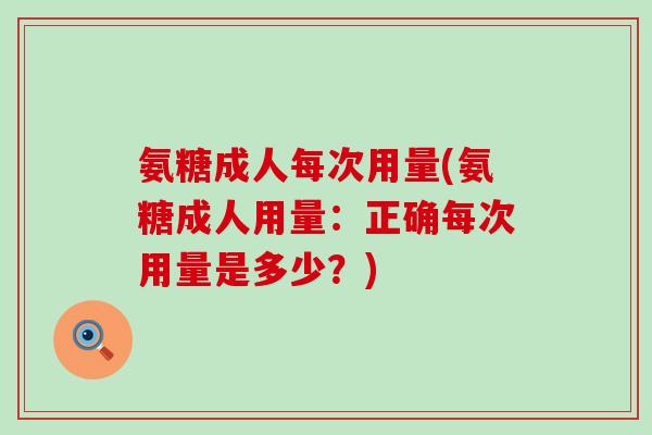 氨糖成人每次用量(氨糖成人用量：正确每次用量是多少？)