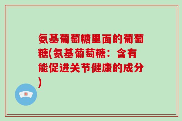 氨基葡萄糖里面的葡萄糖(氨基葡萄糖:含有能促进关节健康的成分) 氨基葡萄糖里面的葡萄糖(氨基葡萄糖:含有能促进关节健康的成分)