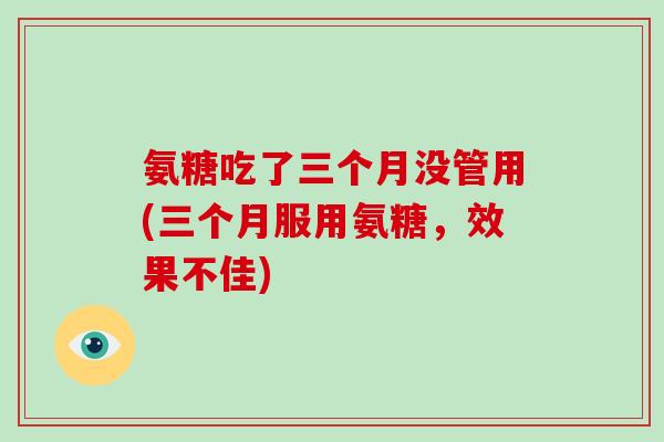 氨糖吃了三个月没管用(三个月服用氨糖,效果不佳) 氨糖吃了三个月没管用(三个月服用氨糖,效果不佳)