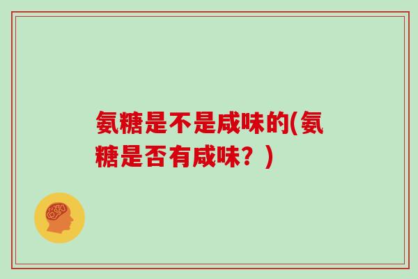 氨糖是不是咸味的(氨糖是否有咸味?) 氨糖是不是咸味的(氨糖是否有咸味?)