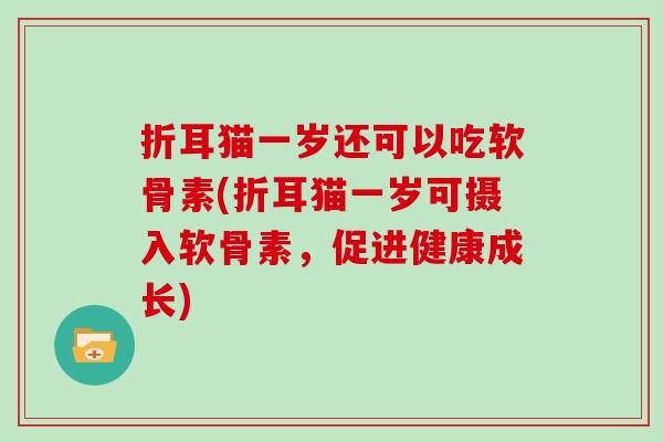 折耳猫一岁还可以吃软骨素(折耳猫一岁可摄入软骨素,促进健康成长) 折耳猫一岁还可以吃软骨素(折耳猫一岁可摄入软骨素,促进健康成长)