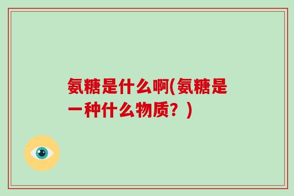 氨糖是什么啊(氨糖是一种什么物质？)