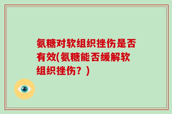 氨糖对软组织挫伤是否有效(氨糖能否缓解软组织挫伤?) 氨糖对软组织挫伤是否有效(氨糖能否缓解软组织挫伤?)