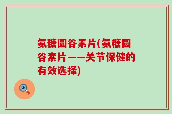 氨糖圆谷素片(氨糖圆谷素片——关节保健的有效选择) 氨糖圆谷素片(氨糖圆谷素片——关节保健的有效选择)