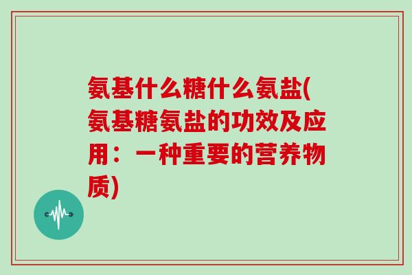 氨基什么糖什么氨盐(氨基糖氨盐的功效及应用：一种重要的营养物质)