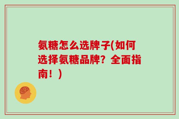 氨糖怎么选牌子(如何选择氨糖品牌?全面指南!) 氨糖怎么选牌子(如何选择氨糖品牌?全面指南!)