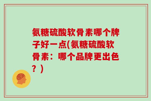 氨糖硫酸软骨素哪个牌子好一点(氨糖硫酸软骨素:哪个品牌更出色?) 氨糖硫酸软骨素哪个牌子好一点(氨糖硫酸软骨素:哪个品牌更出色?)
