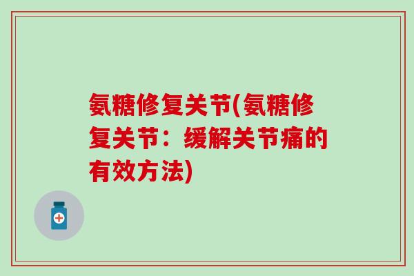 氨糖修复关节(氨糖修复关节:缓解关节痛的有效方法) 氨糖修复关节(氨糖修复关节:缓解关节痛的有效方法)
