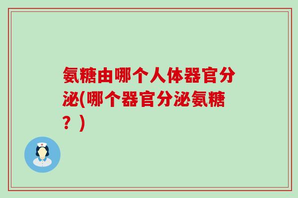 氨糖由哪个人体器官分泌(哪个器官分泌氨糖?) 氨糖由哪个人体器官分泌(哪个器官分泌氨糖?)