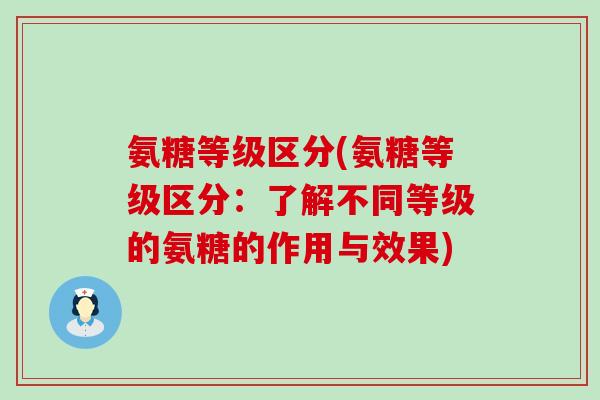 氨糖等级区分(氨糖等级区分:了解不同等级的氨糖的作用与效果) 氨糖等级区分(氨糖等级区分:了解不同等级的氨糖的作用与效果)