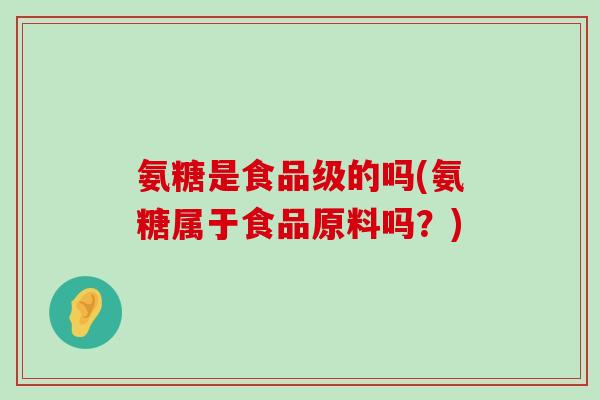 氨糖是食品级的吗(氨糖属于食品原料吗?) 氨糖是食品级的吗(氨糖属于食品原料吗?)