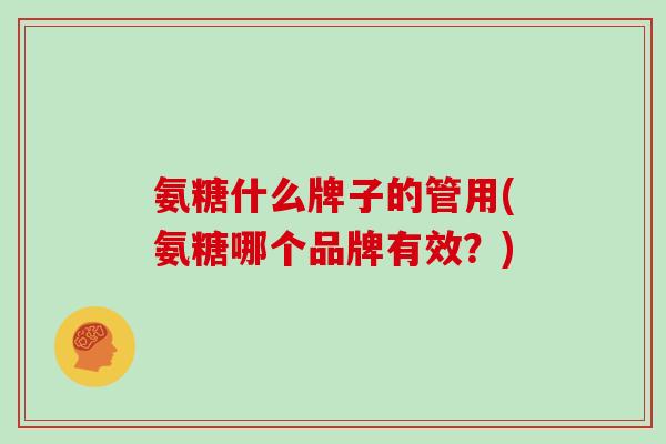 氨糖什么牌子的管用(氨糖哪个品牌有效?) 氨糖什么牌子的管用(氨糖哪个品牌有效?)