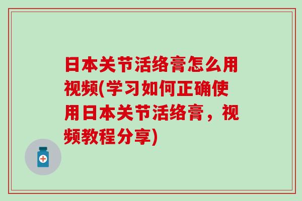 日本关节活络膏怎么用视频(学习如何正确使用日本关节活络膏,视频教程分享) 日本关节活络膏怎么用视频(学习如何正确使用日本关节活络膏,视频教程分享)