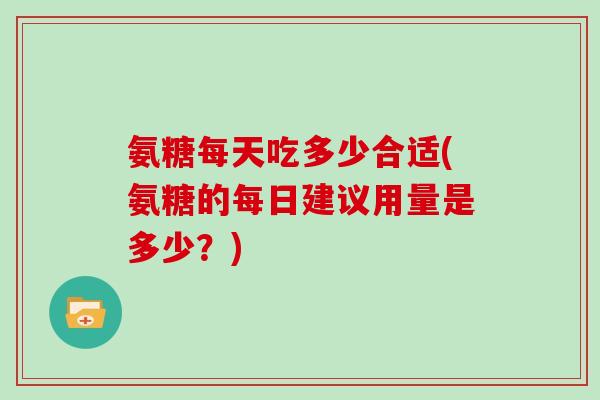 氨糖每天吃多少合适(氨糖的每日建议用量是多少？)