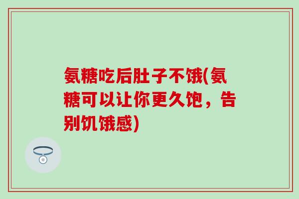 氨糖吃后肚子不饿(氨糖可以让你更久饱,告别饥饿感) 氨糖吃后肚子不饿(氨糖可以让你更久饱,告别饥饿感)