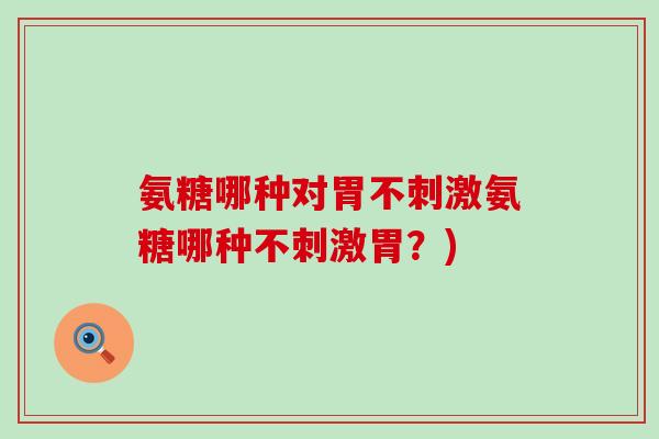 氨糖哪种对胃不刺激氨糖哪种不刺激胃?) 氨糖哪种对胃不刺激氨糖哪种不刺激胃?)