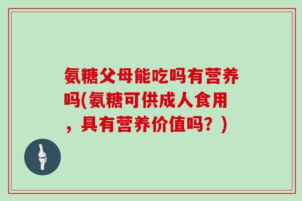 氨糖父母能吃吗有营养吗(氨糖可供成人食用,具有营养价值吗?) 氨糖父母能吃吗有营养吗(氨糖可供成人食用,具有营养价值吗?)