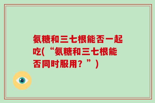 氨糖和三七根能否一起吃(“氨糖和三七根能否同时服用?”) 氨糖和三七根能否一起吃(“氨糖和三七根能否同时服用?”)