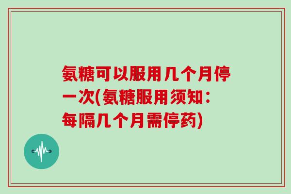 氨糖可以服用几个月停一次(氨糖服用须知:每隔几个月需停药) 氨糖可以服用几个月停一次(氨糖服用须知:每隔几个月需停药)