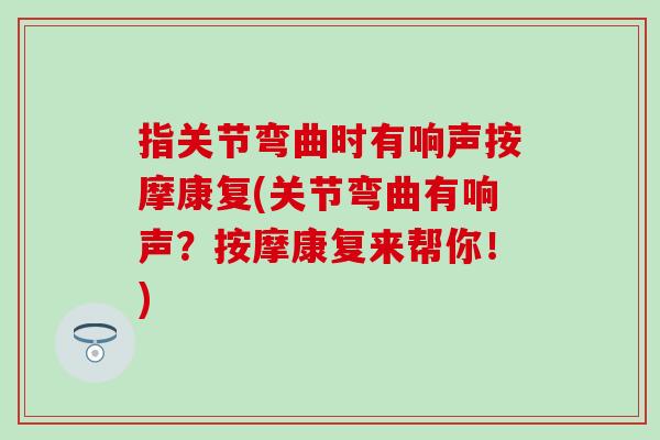 指关节弯曲时有响声按摩康复(关节弯曲有响声?按摩康复来帮你!) 指关节弯曲时有响声按摩康复(关节弯曲有响声?按摩康复来帮你!)