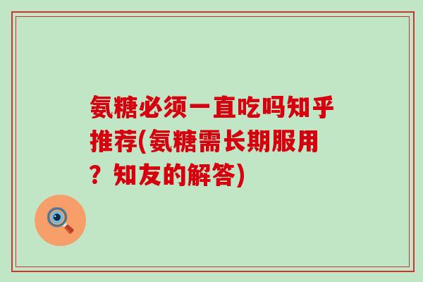 氨糖必须一直吃吗知乎推荐(氨糖需长期服用？知友的解答)