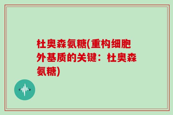 杜奥森氨糖(重构细胞外基质的关键:杜奥森氨糖) 杜奥森氨糖(重构细胞外基质的关键:杜奥森氨糖)