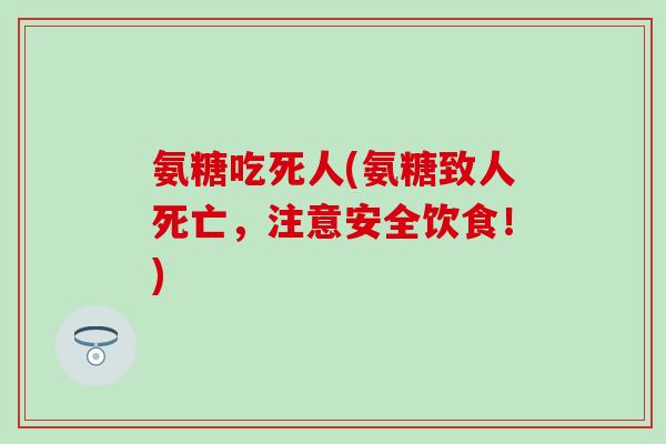 氨糖吃死人(氨糖致人死亡,注意安全饮食!) 氨糖吃死人(氨糖致人死亡,注意安全饮食!)
