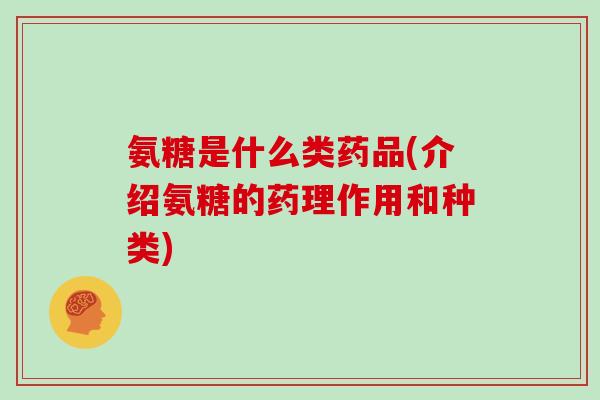 氨糖是什么类药品(介绍氨糖的药理作用和种类) 氨糖是什么类药品(介绍氨糖的药理作用和种类)
