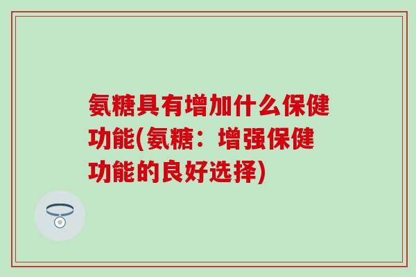 氨糖具有增加什么保健功能(氨糖:增强保健功能的良好选择) 氨糖具有增加什么保健功能(氨糖:增强保健功能的良好选择)