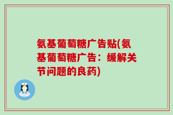 氨基葡萄糖广告贴(氨基葡萄糖广告:缓解关节问题的良药) 氨基葡萄糖广告贴(氨基葡萄糖广告:缓解关节问题的良药)
