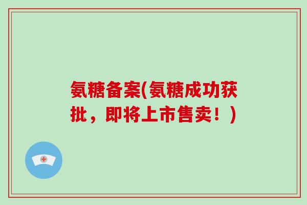 氨糖备案(氨糖成功获批,即将上市售卖!) 氨糖备案(氨糖成功获批,即将上市售卖!)