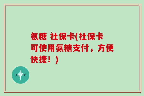 氨糖 社保卡(社保卡可使用氨糖支付，方便快捷！)