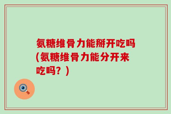 氨糖维骨力能掰开吃吗(氨糖维骨力能分开来吃吗？)