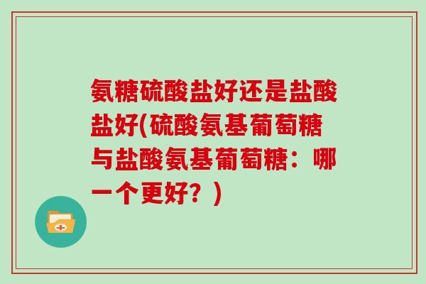 氨糖硫酸盐好还是盐酸盐好(硫酸氨基葡萄糖与盐酸氨基葡萄糖：哪一个更好？)