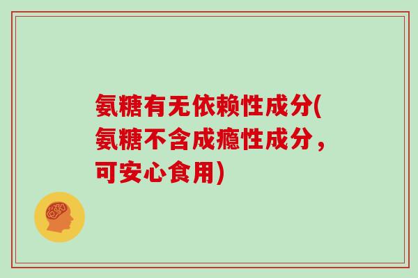 氨糖有无依赖性成分(氨糖不含成瘾性成分,可安心食用) 氨糖有无依赖性成分(氨糖不含成瘾性成分,可安心食用)