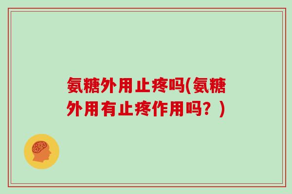 氨糖外用止疼吗(氨糖外用有止疼作用吗?) 氨糖外用止疼吗(氨糖外用有止疼作用吗?)