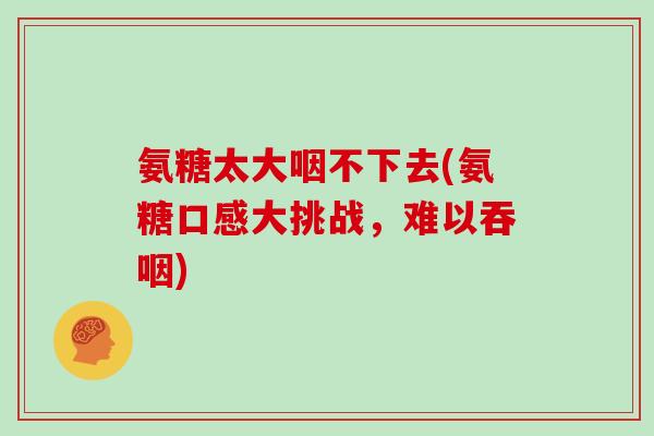 氨糖太大咽不下去(氨糖口感大挑战,难以吞咽) 氨糖太大咽不下去(氨糖口感大挑战,难以吞咽)
