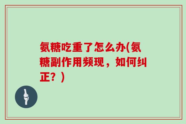 氨糖吃重了怎么办(氨糖副作用频现,如何纠正?) 氨糖吃重了怎么办(氨糖副作用频现,如何纠正?)