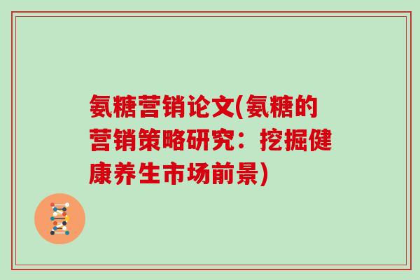 氨糖营销论文(氨糖的营销策略研究:挖掘健康养生市场前景) 氨糖营销论文(氨糖的营销策略研究:挖掘健康养生市场前景)