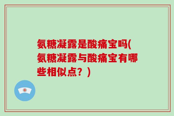 氨糖凝露是酸痛宝吗(氨糖凝露与酸痛宝有哪些相似点?) 氨糖凝露是酸痛宝吗(氨糖凝露与酸痛宝有哪些相似点?)