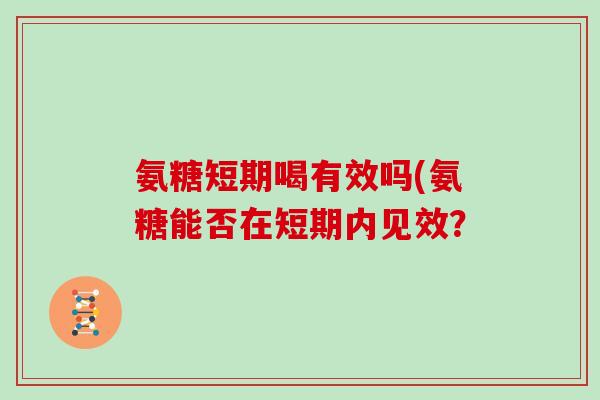 氨糖短期喝有效吗(氨糖能否在短期内见效? 氨糖短期喝有效吗(氨糖能否在短期内见效?