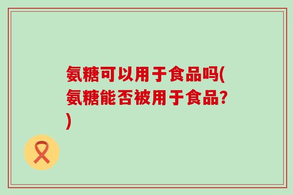 氨糖可以用于食品吗(氨糖能否被用于食品?) 氨糖可以用于食品吗(氨糖能否被用于食品?)