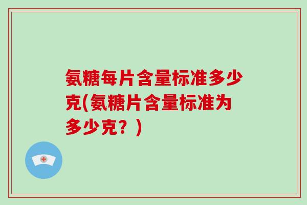 氨糖每片含量标准多少克(氨糖片含量标准为多少克?) 氨糖每片含量标准多少克(氨糖片含量标准为多少克?)