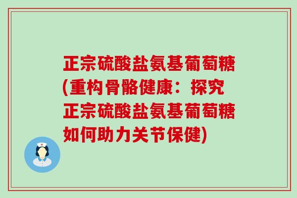正宗硫酸盐氨基葡萄糖(重构骨骼健康：探究正宗硫酸盐氨基葡萄糖如何助力关节保健)