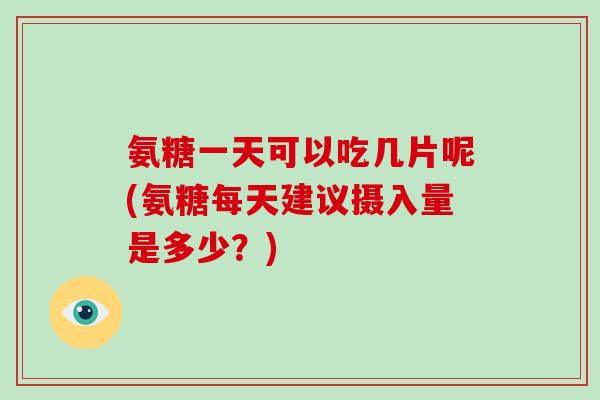 氨糖一天可以吃几片呢(氨糖每天建议摄入量是多少？)