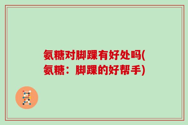 氨糖对脚踝有好处吗(氨糖：脚踝的好帮手)