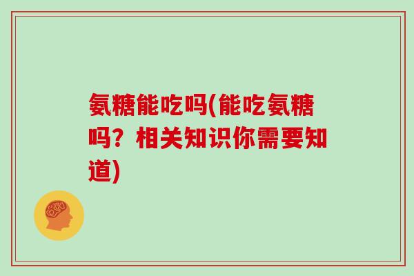 氨糖能吃吗(能吃氨糖吗?相关知识你需要知道) 氨糖能吃吗(能吃氨糖吗?相关知识你需要知道)