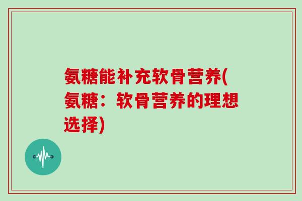 氨糖能补充软骨营养(氨糖:软骨营养的理想选择) 氨糖能补充软骨营养(氨糖:软骨营养的理想选择)